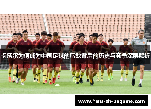 卡塔尔为何成为中国足球的宿敌背后的历史与竞争深层解析 卡塔尔为何成为中国足球的宿敌背后的历史与竞争深层解析