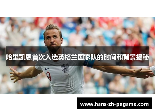哈里凯恩首次入选英格兰国家队的时间和背景揭秘 哈里凯恩首次入选英格兰国家队的时间和背景揭秘