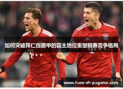 如何突破拜仁在德甲的霸主地位重塑联赛竞争格局 如何突破拜仁在德甲的霸主地位重塑联赛竞争格局
