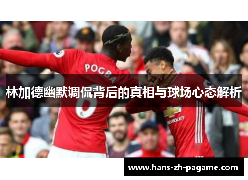 林加德幽默调侃背后的真相与球场心态解析 林加德幽默调侃背后的真相与球场心态解析