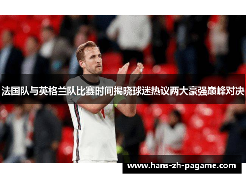 法国队与英格兰队比赛时间揭晓球迷热议两大豪强巅峰对决