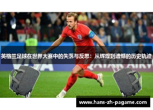 英格兰足球在世界大赛中的失落与反思:从辉煌到遗憾的历史轨迹 英格兰足球在世界大赛中的失落与反思:从辉煌到遗憾的历史轨迹