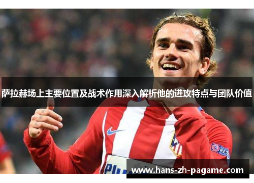 萨拉赫场上主要位置及战术作用深入解析他的进攻特点与团队价值 萨拉赫场上主要位置及战术作用深入解析他的进攻特点与团队价值