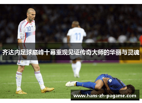 齐达内足球巅峰十幕重现见证传奇大师的华丽与灵魂 齐达内足球巅峰十幕重现见证传奇大师的华丽与灵魂
