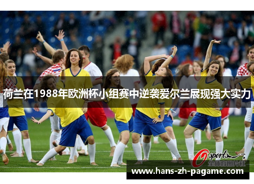 荷兰在1988年欧洲杯小组赛中逆袭爱尔兰展现强大实力 荷兰在1988年欧洲杯小组赛中逆袭爱尔兰展现强大实力
