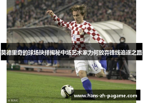 莫德里奇的球场抉择揭秘中场艺术家为何放弃锋线追逐之路 莫德里奇的球场抉择揭秘中场艺术家为何放弃锋线追逐之路