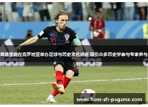 莫德里奇在克罗地亚举办足球与历史文化讲座 吸引众多历史学者与专家参与