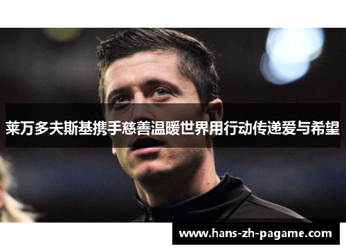 莱万多夫斯基携手慈善温暖世界用行动传递爱与希望 莱万多夫斯基携手慈善温暖世界用行动传递爱与希望