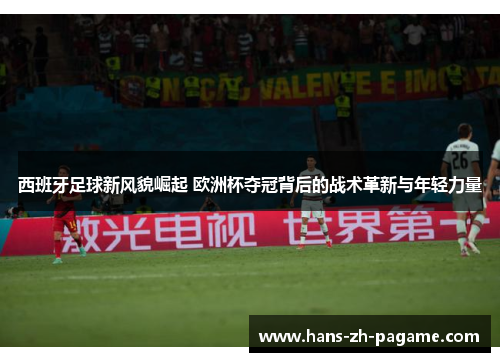 西班牙足球新风貌崛起 欧洲杯夺冠背后的战术革新与年轻力量 西班牙足球新风貌崛起 欧洲杯夺冠背后的战术革新与年轻力量