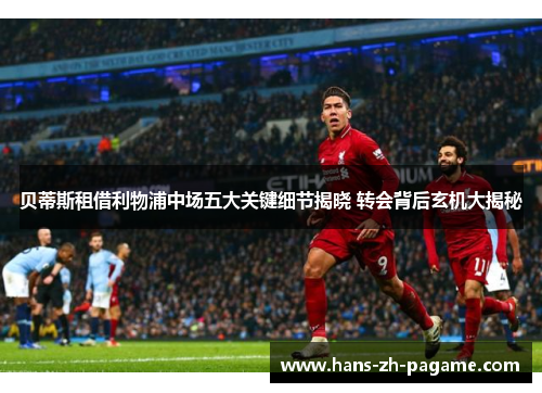 贝蒂斯租借利物浦中场五大关键细节揭晓 转会背后玄机大揭秘 贝蒂斯租借利物浦中场五大关键细节揭晓 转会背后玄机大揭秘