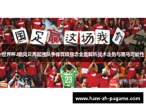 世界杯J组风云再起强队争锋晋级悬念全面解析战术走势与黑马可能性