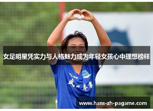女足明星凭实力与人格魅力成为年轻女孩心中理想榜样