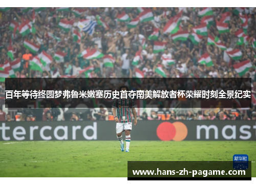 百年等待终圆梦弗鲁米嫩塞历史首夺南美解放者杯荣耀时刻全景纪实