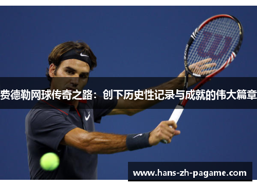 费德勒网球传奇之路:创下历史性记录与成就的伟大篇章 费德勒网球传奇之路:创下历史性记录与成就的伟大篇章