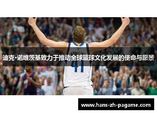 迪克·诺维茨基致力于推动全球篮球文化发展的使命与愿景 迪克·诺维茨基致力于推动全球篮球文化发展的使命与愿景